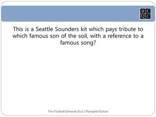 The Football General Quiz | Ranajeet Soman
This is a Seattle Sounders kit which pays tribute to
which famous son of the soil, with a reference to a
famous song?
 