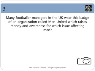 3.
The Football General Quiz | Ranajeet Soman
Many footballer managers in the UK wear this badge
of an organization called Men United which raises
money and awareness for which issue affecting
men?
 
