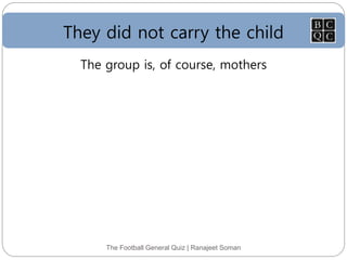 They did not carry the child
The Football General Quiz | Ranajeet Soman
The group is, of course, mothers
 