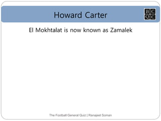 Howard Carter
The Football General Quiz | Ranajeet Soman
El Mokhtalat is now known as Zamalek
 