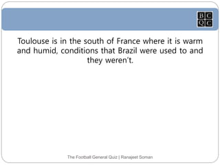 The Football General Quiz | Ranajeet Soman
Toulouse is in the south of France where it is warm
and humid, conditions that Brazil were used to and
they weren’t.
 