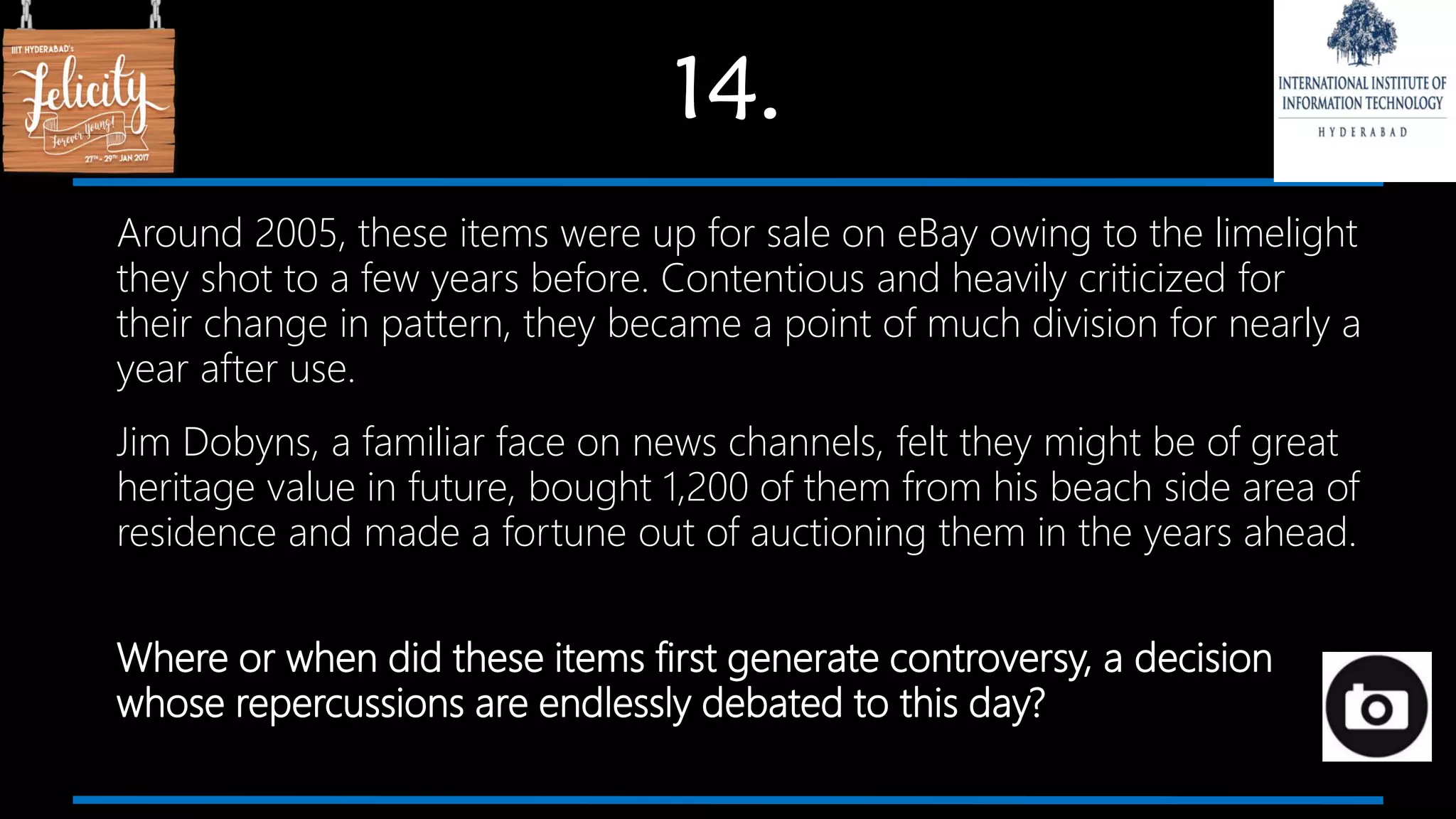14.
Around 2005, these items were up for sale on eBay owing to the limelight
they shot to a few years before. Contentious and heavily criticized for
their change in pattern, they became a point of much division for nearly a
year after use.
Jim Dobyns, a familiar face on news channels, felt they might be of great
heritage value in future, bought 1,200 of them from his beach side area of
residence and made a fortune out of auctioning them in the years ahead.
Where or when did these items first generate controversy, a decision
whose repercussions are endlessly debated to this day?
 