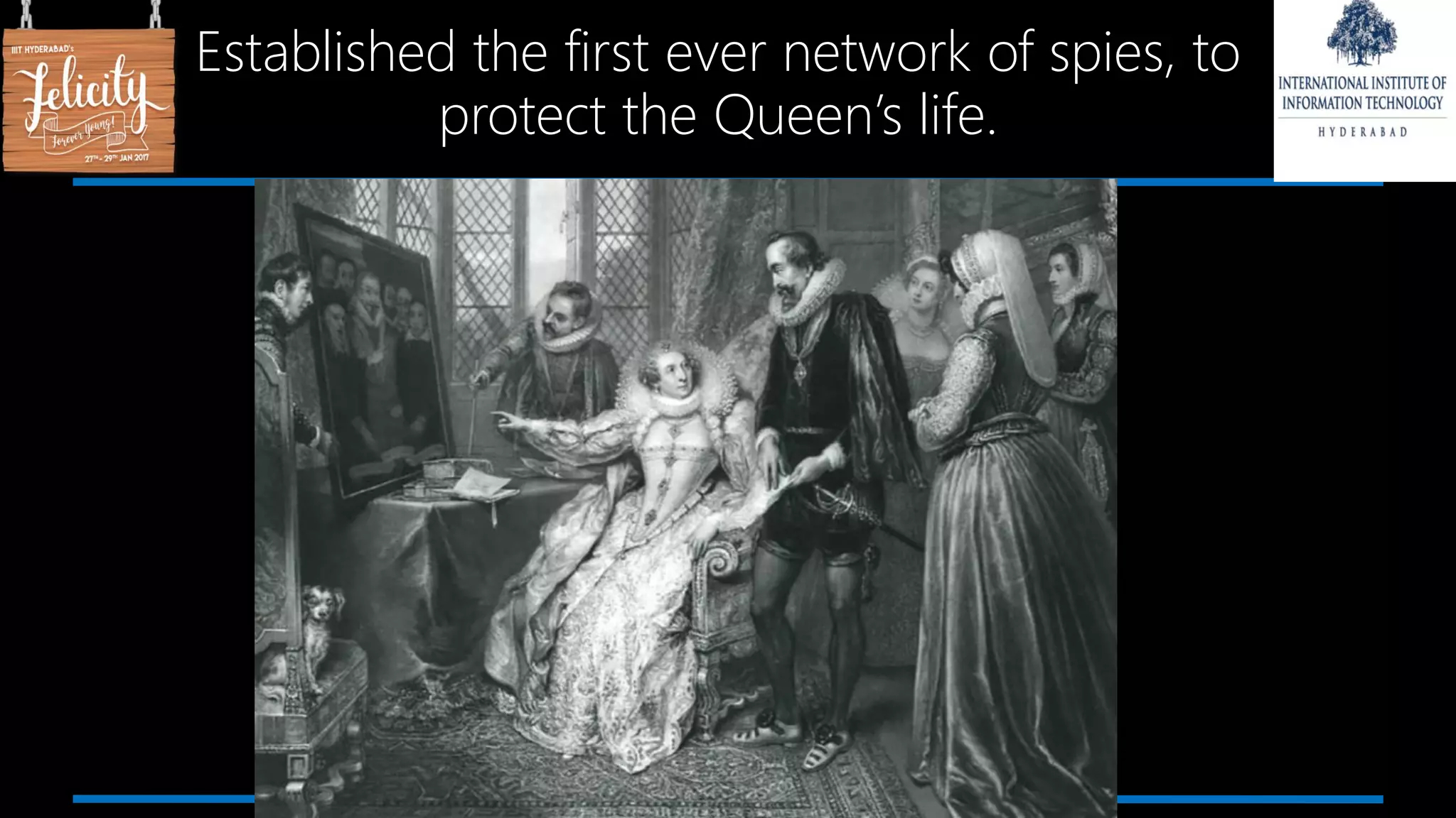 Established the first ever network of spies, to
protect the Queen’s life.
 