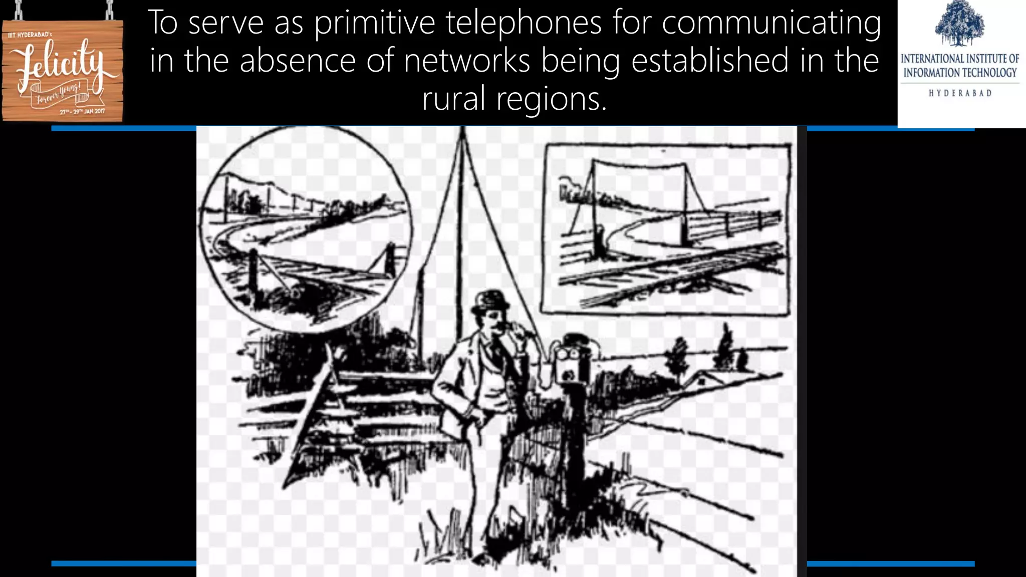 To serve as primitive telephones for communicating
in the absence of networks being established in the
rural regions.
 