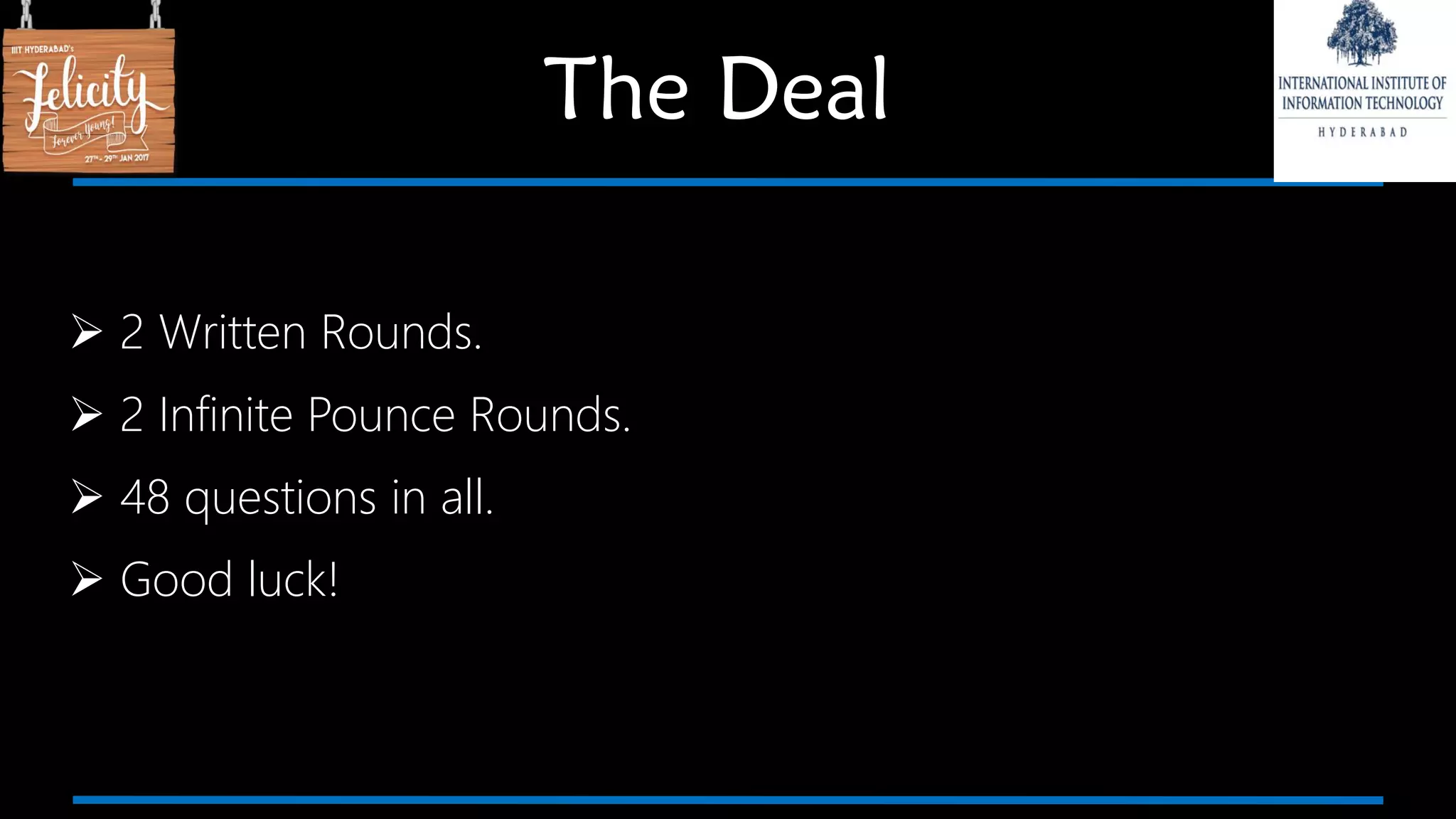  2 Written Rounds.
 2 Infinite Pounce Rounds.
 48 questions in all.
 Good luck!
The Deal
 