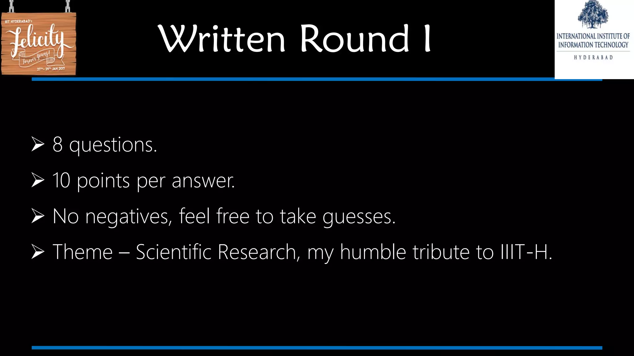  8 questions.
 10 points per answer.
 No negatives, feel free to take guesses.
 Theme – Scientific Research, my humble tribute to IIIT-H.
Written Round I
 