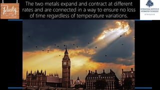 The two metals expand and contract at different
rates and are connected in a way to ensure no loss
of time regardless of temperature variations.
 