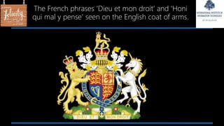 The French phrases ‘Dieu et mon droit’ and ‘Honi
qui mal y pense’ seen on the English coat of arms.
 