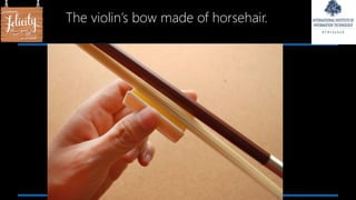 The violin’s bow made of horsehair.
 