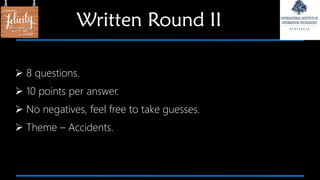 8 questions.
 10 points per answer.
 No negatives, feel free to take guesses.
 Theme – Accidents.
Written Round II
 