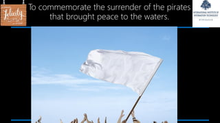 To commemorate the surrender of the pirates
that brought peace to the waters.
 