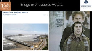 Bridge over troubled waters.
 
