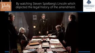 By watching Steven Spielberg’s Lincoln which
depicted the legal history of the amendment.
 