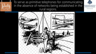 To serve as primitive telephones for communicating
in the absence of networks being established in the
rural regions.
 