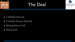  2 Written Rounds.
 2 Infinite Pounce Rounds.
 48 questions in all.
 Good luck!
The Deal
 