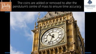 The coins are added or removed to alter the
pendulum’s centre of mass to ensure time accuracy.
 
