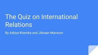 The Quiz on International
Relations
By Aditya Khemka and Jibraan Mansoor
 