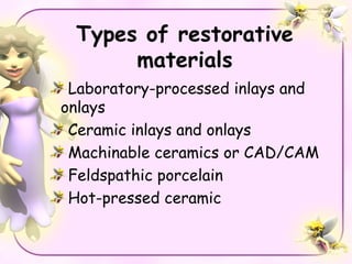 Types of restorative
      materials
 Laboratory-processed inlays and
onlays
 Ceramic inlays and onlays
 Machinable ceramics or CAD/CAM
 Feldspathic porcelain
 Hot-pressed ceramic
 