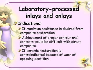 Laboratory-processed
  inlays and onlays
Indications:
  If maximum resistance is desired from
 composite restoration.
  Achievement of proper contour and
 contacts would be difficult with direct
 composite.
  If ceramic restoration is
 contraindicated because of wear of
 opposing dentition.
 