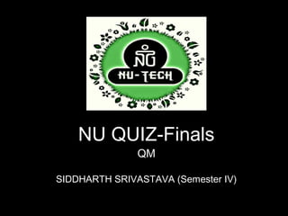 NU QUIZ-Finals
               QM

SIDDHARTH SRIVASTAVA (Semester IV)
 
