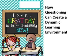 How
Questioning
Can Create a
Dynamic
Learning
Environment
 
