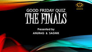 THE FINALS
Presented by
ANURAG & SAGNIK
INQUIZZITIVE
GOOD FRIDAY QUIZ
 
