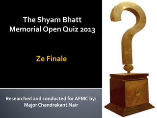 The Shyam Bhatt
 Memorial Open Quiz 2013




Researched and conducted for AFMC by:
       Major Chandrakant Nair
 