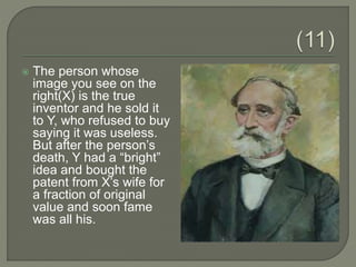  The person whose
image you see on the
right(X) is the true
inventor and he sold it
to Y, who refused to buy
saying it was useless.
But after the person’s
death, Y had a “bright”
idea and bought the
patent from X’s wife for
a fraction of original
value and soon fame
was all his.
 