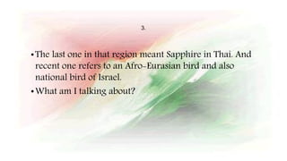 3.
•The last one in that region meant Sapphire in Thai. And
recent one refers to an Afro-Eurasian bird and also
national bird of Israel.
•What am I talking about?
 