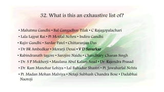32. What is this an exhaustive list of?
• Mahatma Gandhi • Bal Gangadhar Tilak • C Rajagopalachari
• Lala Lajpat Rai • Pt Motilal Nehru • Indira Gandhi
• Rajiv Gandhi • Sardar Patel • Chittaranjan Das
• Dr BR Ambedkar • Morarji Desai • V D Savarkar
• Rabindranath tagore • Sarojini Naidu • Chaudhary Charan Singh
• Dr. S P Mukherji • Maulana Abul Kalam Azad • Dr. Rajendra Prasad
• Dr. Ram Manohar Lohiya • Lal Bahadur Shastri • Pt. Jawaharlal Nehtu
• Pt. Madan Mohan Malviya • Netaji Subhash Chandra Bose • Dadabhai
Naoroji
 