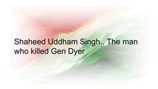 Shaheed Uddham Singh.. The man
who killed Gen Dyer
 