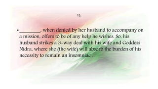 15.
•________, when denied by her husband to accompany on
a mission, offers to be of any help he wishes. So, his
husband strikes a 3-way deal with his wife and Goddess
Nidra, where she (the wife) will absorb the burden of his
necessity to remain an insomniac .
 