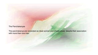 The Panchakanyas
The panchakanya are venerated as ideal women and chaste wives despite their association
with more than one man
 