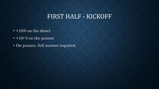 FIRST HALF - KICKOFF
• +10/0 on the direct
• +10/-5 on the pounce
• On pounce, full answer required.
 