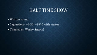 HALF TIME SHOW
• Written round.
• 5 questions. +10/0, +15/-5 with stakes
• Themed on Wacky Sports!
 