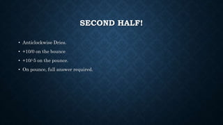 SECOND HALF!
• Anticlockwise Dries.
• +10/0 on the bounce
• +10/-5 on the pounce.
• On pounce, full answer required.
 