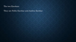 The two Escobars
They are Pablo Excobar and Andres Escobar
 