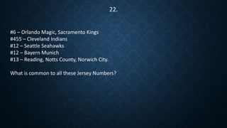 #6 – Orlando Magic, Sacramento Kings
#455 – Cleveland Indians
#12 – Seattle Seahawks
#12 – Bayern Munich
#13 – Reading, Notts County, Norwich City.
What is common to all these Jersey Numbers?
22.
 
