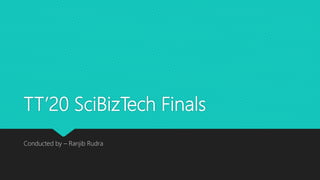 TT’20 SciBizTech Finals
Conducted by – Ranjib Rudra
 
