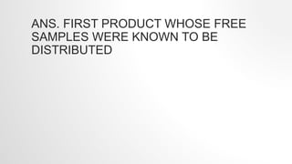 ANS. FIRST PRODUCT WHOSE FREE
SAMPLES WERE KNOWN TO BE
DISTRIBUTED
 