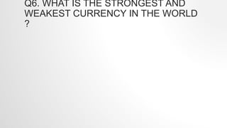 Q6. WHAT IS THE STRONGEST AND
WEAKEST CURRENCY IN THE WORLD
?
 