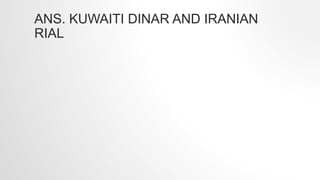 ANS. KUWAITI DINAR AND IRANIAN
RIAL
 