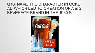 Q10. NAME THE CHARACTER IN COKE
AD WHICH LED TO CREATION OF A BIG
BEVERAGE BRAND IN THE 1960 S.
 