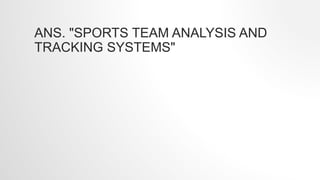 ANS. "SPORTS TEAM ANALYSIS AND
TRACKING SYSTEMS"
 