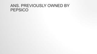 ANS. PREVIOUSLY OWNED BY
PEPSICO
 