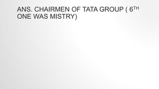 ANS. CHAIRMEN OF TATA GROUP ( 6TH
ONE WAS MISTRY)
 