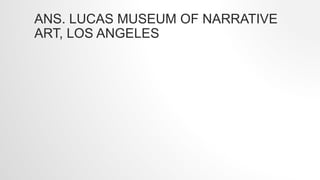 ANS. LUCAS MUSEUM OF NARRATIVE
ART, LOS ANGELES
 