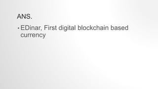 ANS.
• EDinar, First digital blockchain based
currency
 