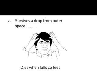 2. Survives a drop from outer
space……….
Dies when falls 10 feet
 