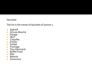 Hannibal.
The list is the names of episodes of season 1.
 Apéritif
 Amuse-Bouche
 Potage
 Œuf
 Coquilles
 Entrée
 Sorbet
 Fromage
 Trou Normand
 Buffet Froid
 Rôti
 Relevés
 Savoureux
 